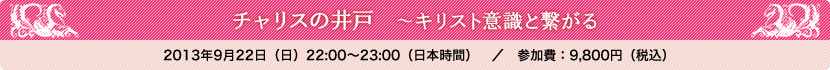 「チャリスの井戸　〜キリスト意識と繋がる」2013年9月22日（日）22:00～23:00（日本時間）／参加費：9,800円（税込）